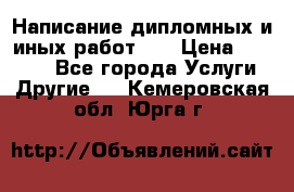 Написание дипломных и иных работ!!! › Цена ­ 10 000 - Все города Услуги » Другие   . Кемеровская обл.,Юрга г.